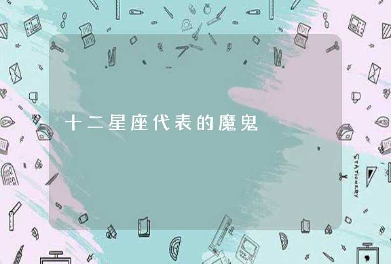 十二星座代表的魔鬼 十二星座代表的魔鬼