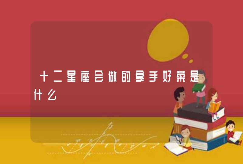 十二星座会做的拿手好菜是什么 十二星座会做的拿手好菜是什么