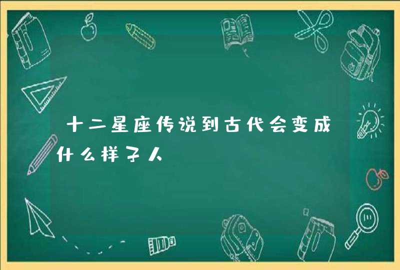 十二星座传说到古代会变成什么样子人 十二星座传说到古代会变成什么样子人