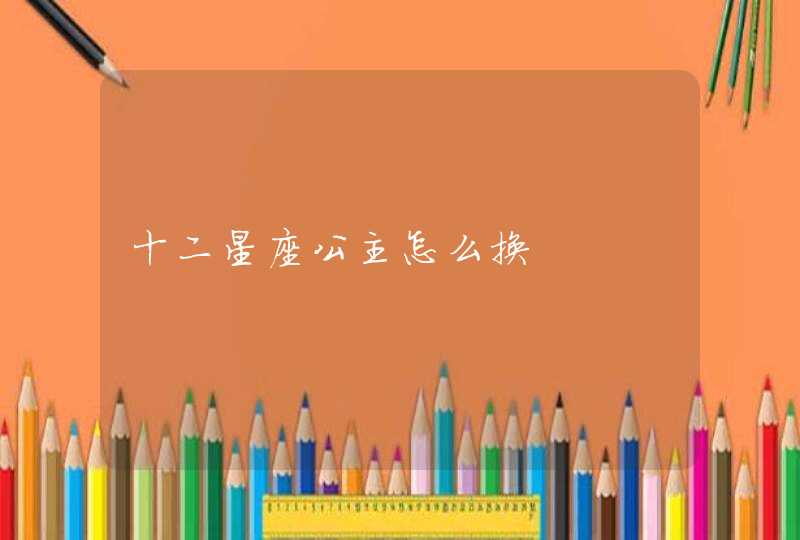十二星座公主怎么换 十二星座公主怎么换