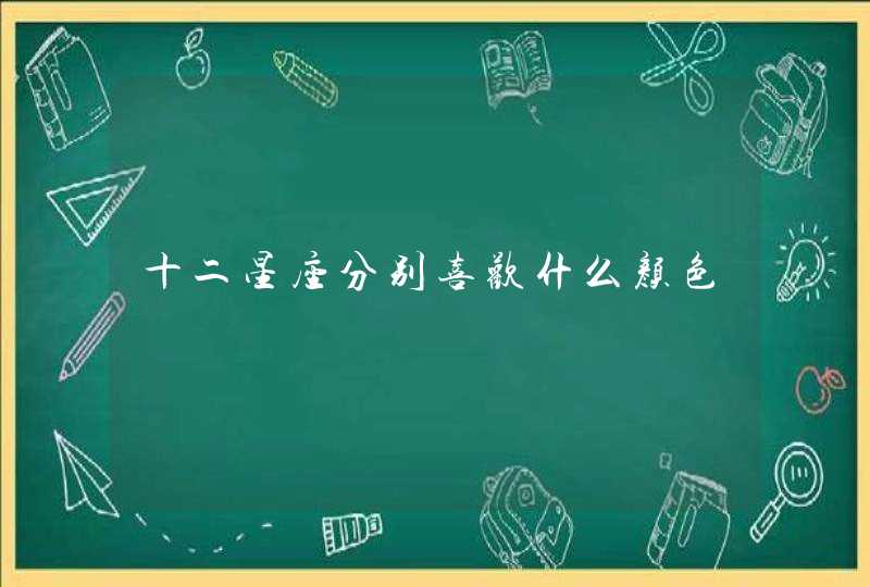 十二星座分别喜欢什么颜色 十二星座分别喜欢什么颜色