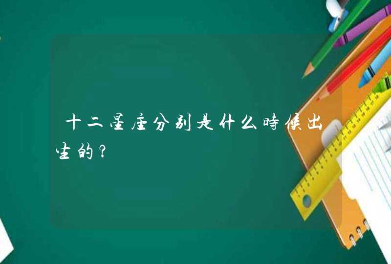十二星座分别是什么时候出生的? 十二星座分别是什么时候出生的?