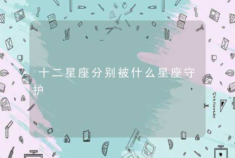 十二星座分别被什么星座守护 十二星座分别被什么星座守护