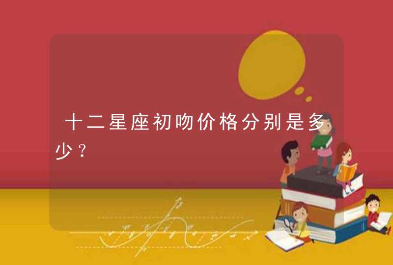 十二星座初吻价格分别是多少? 十二星座初吻价格分别是多少?