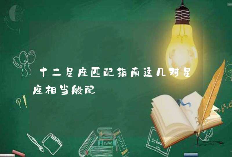 十二星座匹配指南这几对星座相当般配 十二星座匹配指南这几对星座相当般配