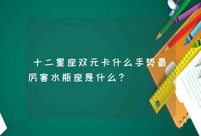 十二星座双元卡什么手势最厉害水瓶座是什么? 十二星座双元卡什么手势最厉害水瓶座是什么?