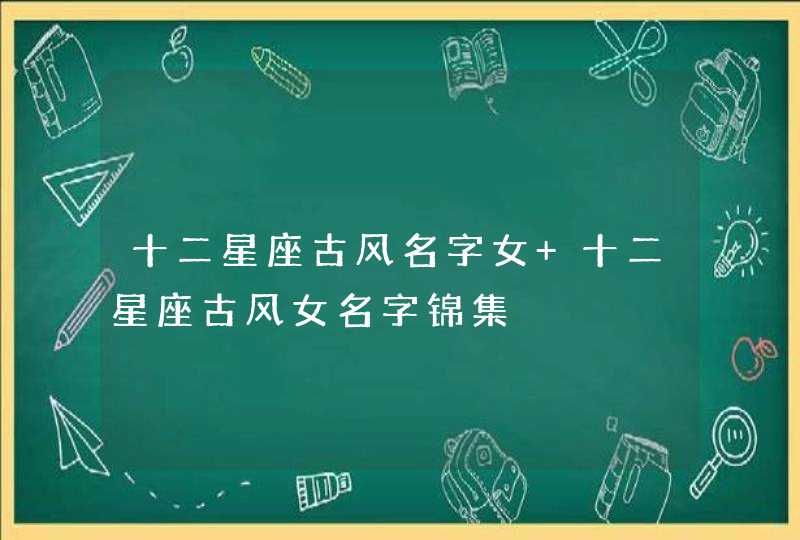 十二星座古风名字女 十二星座古风女名字锦集 十二星座古风名字女 十二星座古风女名字锦集
