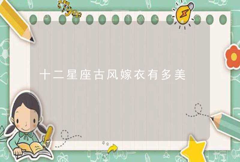十二星座古风嫁衣有多美 十二星座古风嫁衣有多美