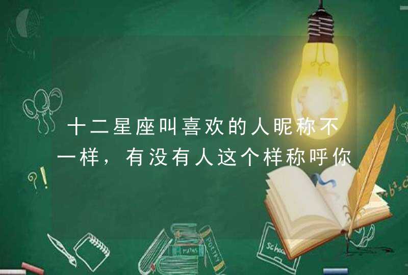 十二星座叫喜欢的人昵称不一样,有没有人这个样称呼你呢? 十二星座叫喜欢的人昵称不一样,有没有人这个样称呼你呢?