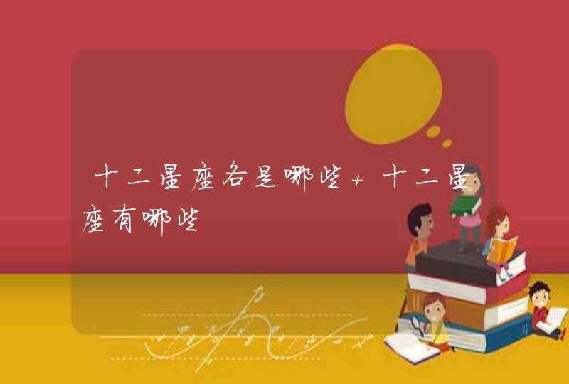 十二星座各是哪些 十二星座有哪些 十二星座各是哪些 十二星座有哪些