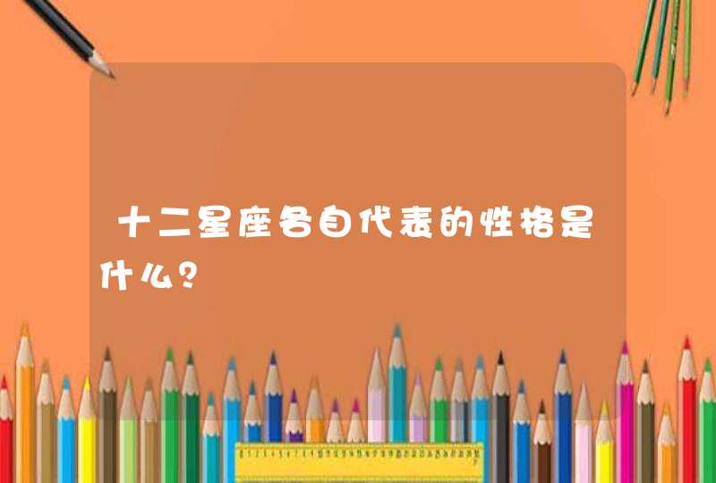十二星座各自代表的性格是什么? 十二星座各自代表的性格是什么?