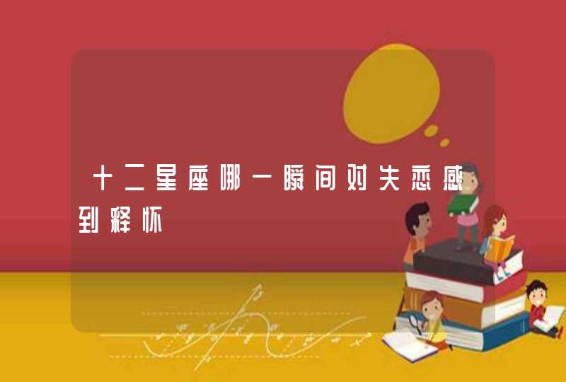 十二星座哪一瞬间对失恋感到释怀 十二星座哪一瞬间对失恋感到释怀