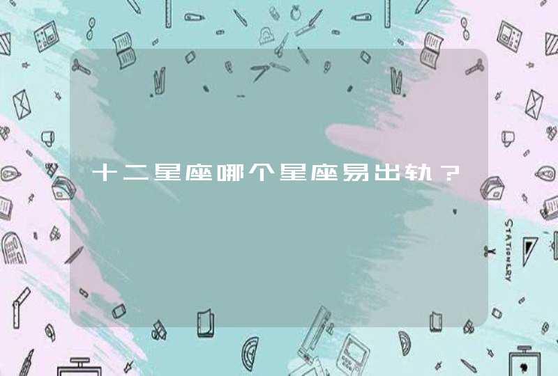 十二星座哪个星座易出轨? 十二星座哪个星座易出轨?