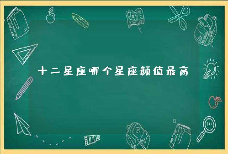 十二星座哪个星座颜值最高? 十二星座哪个星座颜值最高?