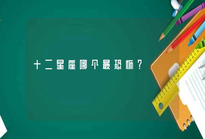 十二星座哪个最恐怖? 十二星座哪个最恐怖?