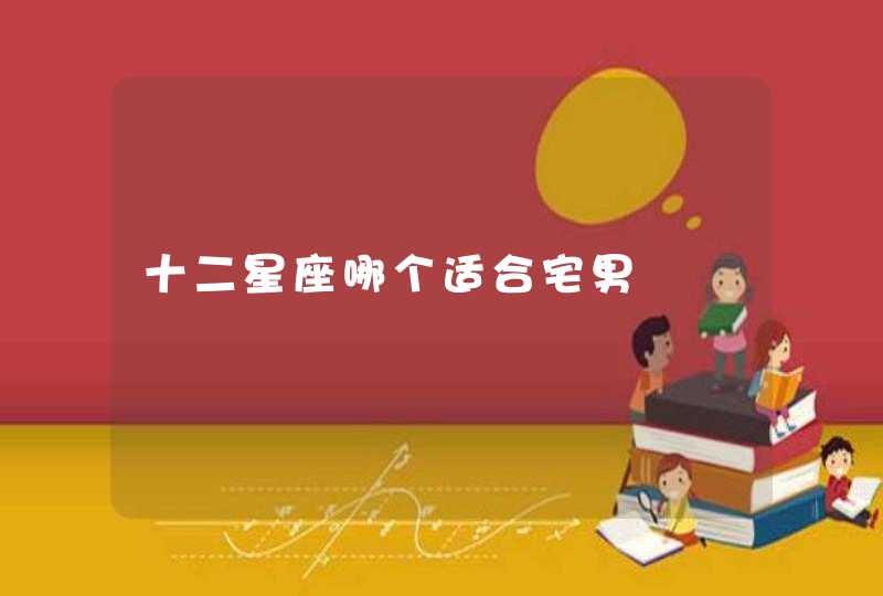 十二星座哪个适合宅男 十二星座哪个适合宅男