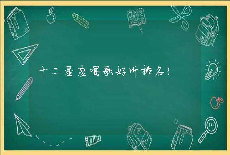 十二星座唱歌好听排名? 十二星座唱歌好听排名?
