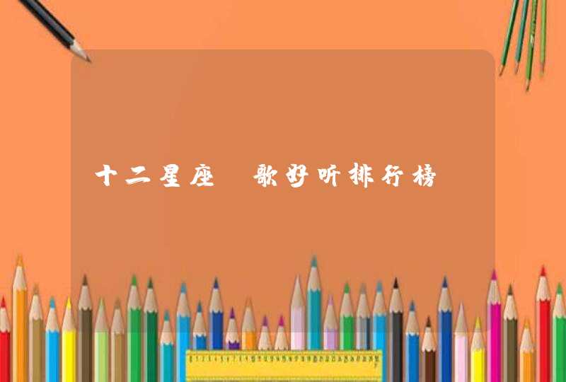 十二星座唱歌好听排行榜 十二星座唱歌好听排行榜