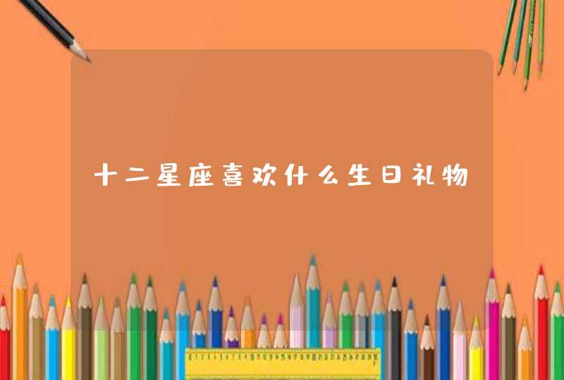 十二星座喜欢什么生日礼物 十二星座喜欢什么生日礼物