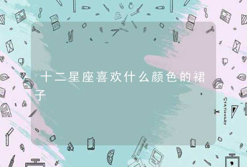 十二星座喜欢什么颜色的裙子 十二星座喜欢什么颜色的裙子