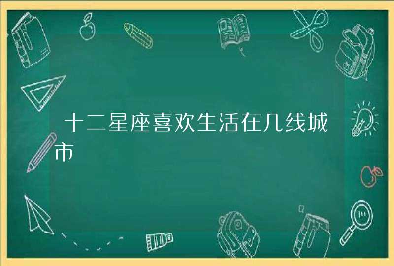十二星座喜欢生活在几线城市 十二星座喜欢生活在几线城市