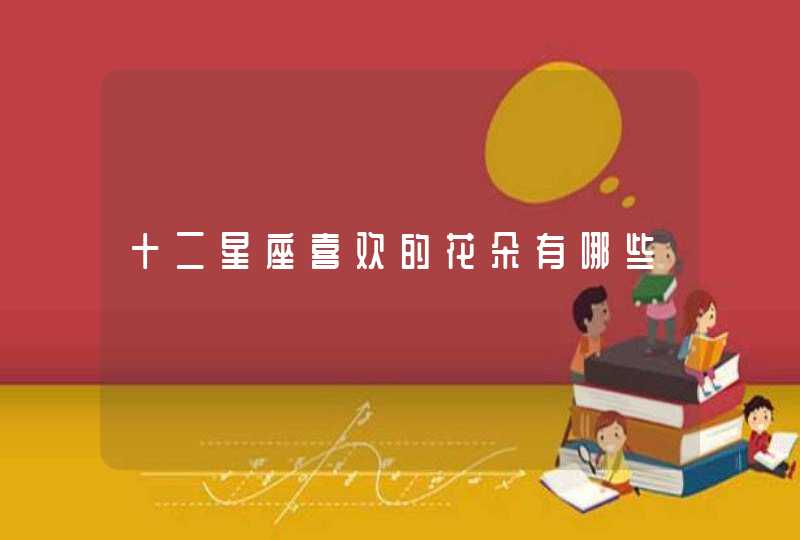 十二星座喜欢的花朵有哪些 十二星座喜欢的花朵有哪些