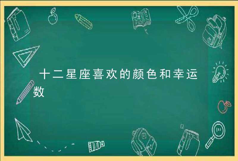 十二星座喜欢的颜色和幸运数 十二星座喜欢的颜色和幸运数