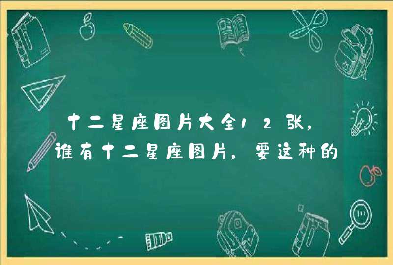 十二星座图片大全12张,谁有十二星座图片,要这种的,十二张全 十二星座图片大全12张,谁有十二星座图片,要这种的,十二张全