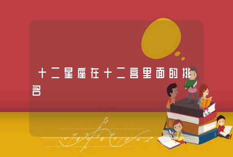 十二星座在十二宫里面的排名 十二星座在十二宫里面的排名