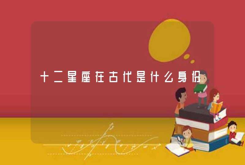 十二星座在古代是什么身份 十二星座在古代是什么身份