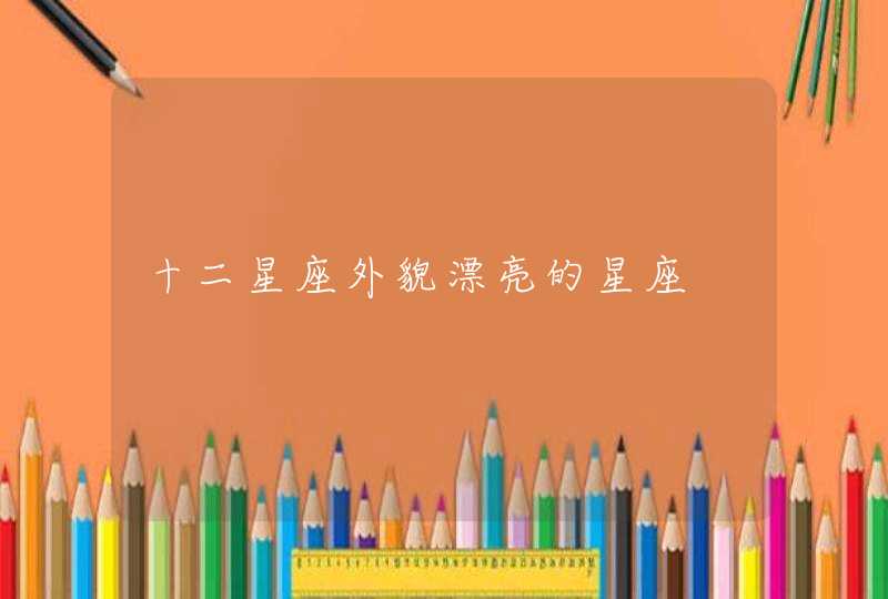 十二星座外貌漂亮的星座 十二星座外貌漂亮的星座