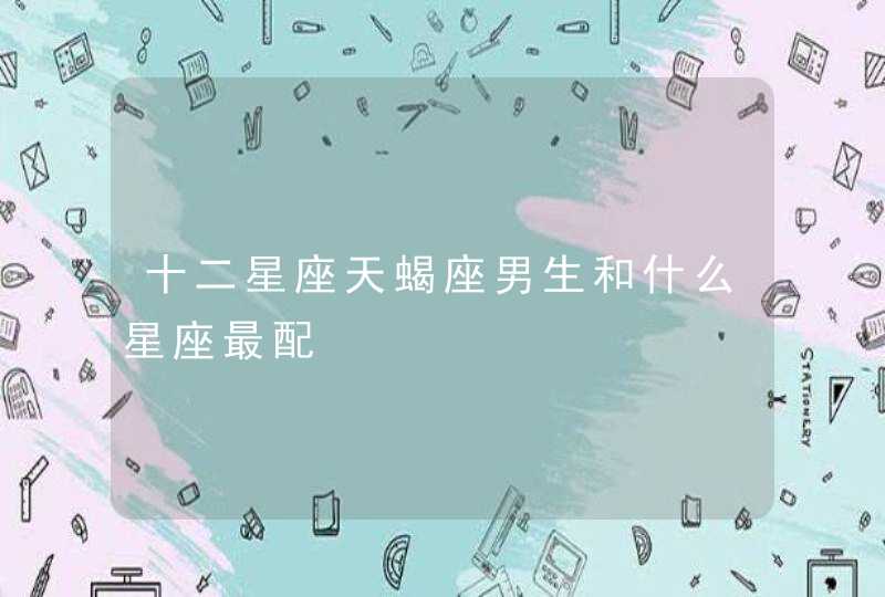 十二星座天蝎座男生和什么星座最配 十二星座天蝎座男生和什么星座最配