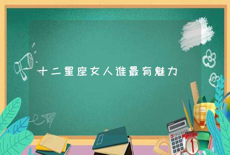 十二星座女人谁最有魅力 十二星座女人谁最有魅力