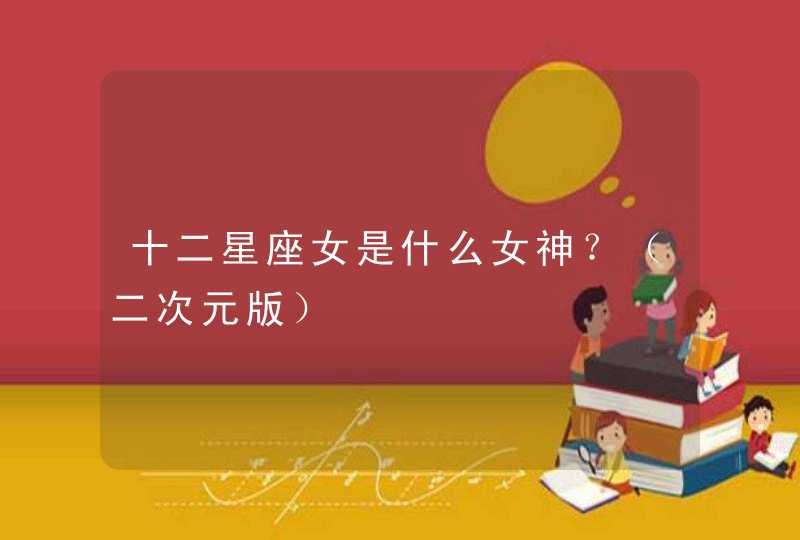 十二星座女是什么女神?(二次元版) 十二星座女是什么女神?(二次元版)