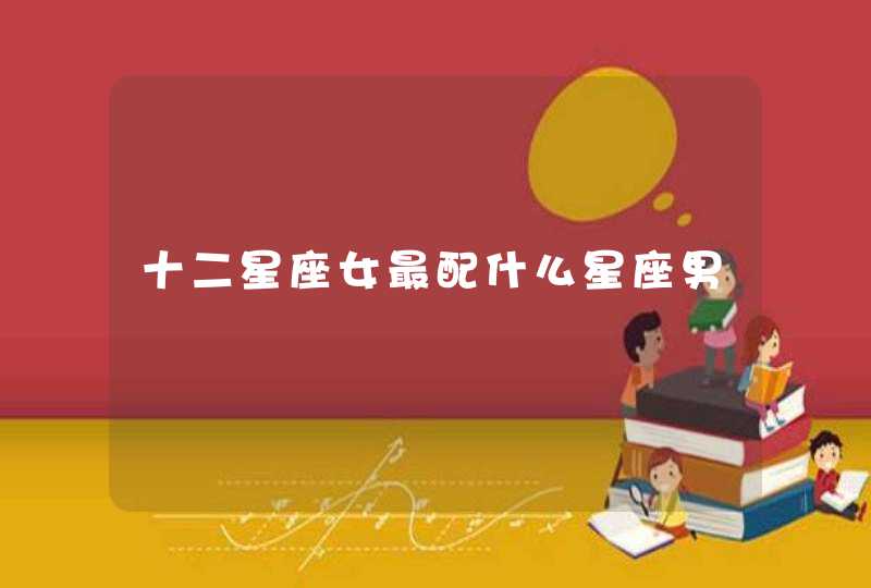十二星座女最配什么星座男 十二星座女最配什么星座男