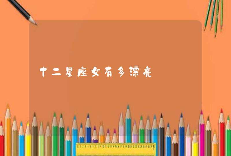 十二星座女有多漂亮 十二星座女有多漂亮