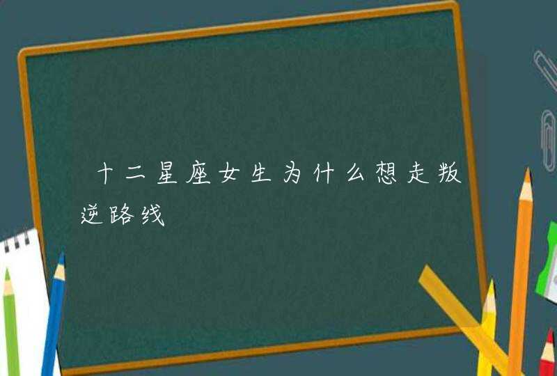 十二星座女生为什么想走叛逆路线 十二星座女生为什么想走叛逆路线