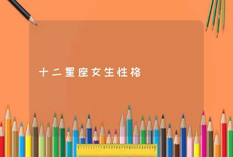 十二星座女生性格 十二星座女生性格