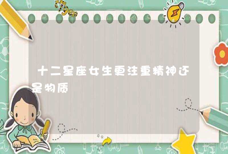 十二星座女生更注重精神还是物质 十二星座女生更注重精神还是物质