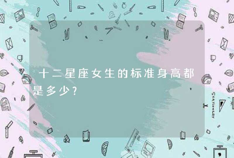 十二星座女生的标准身高都是多少? 十二星座女生的标准身高都是多少?