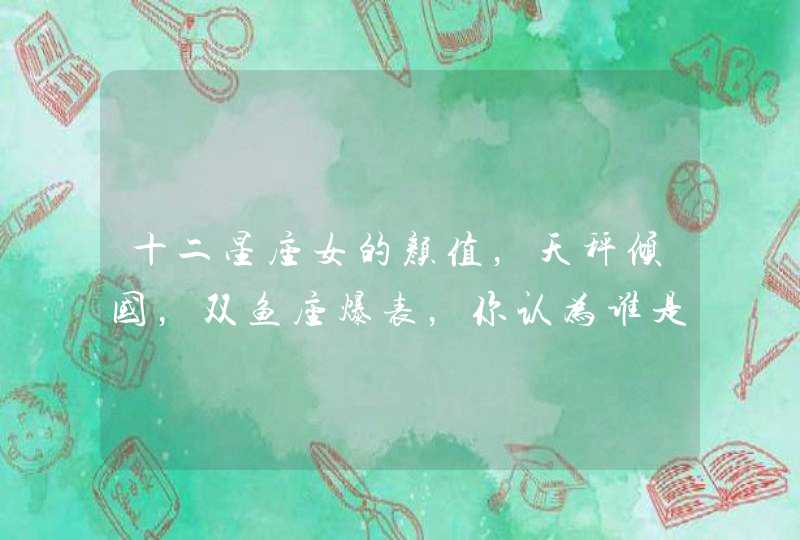 十二星座女的颜值,天秤倾国,双鱼座爆表,你认为谁是第一? 十二星座女的颜值,天秤倾国,双鱼座爆表,你认为谁是第一?