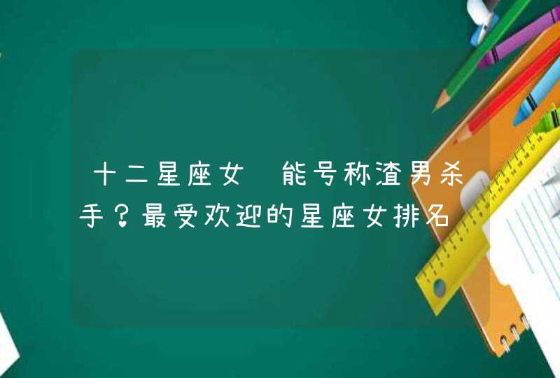 十二星座女谁能号称渣男杀手?最受欢迎的星座女排名 十二星座女谁能号称渣男杀手?最受欢迎的星座女排名