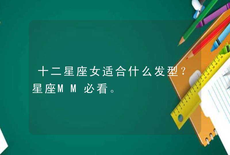 十二星座女适合什么发型?星座MM必看。 十二星座女适合什么发型?星座MM必看。