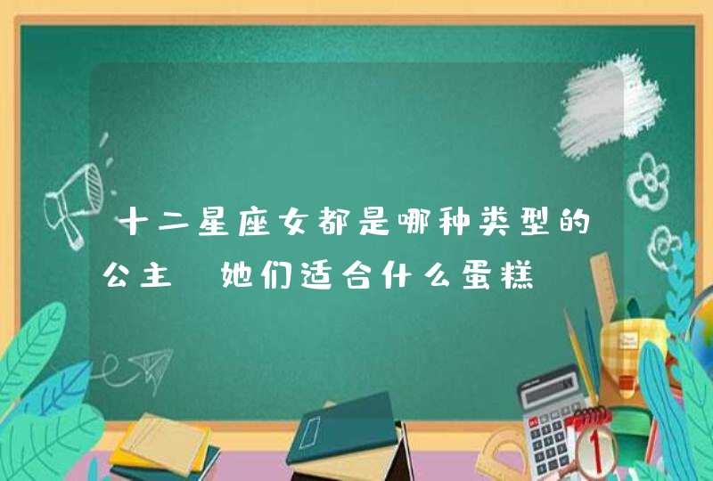 十二星座女都是哪种类型的公主 她们适合什么蛋糕 十二星座女都是哪种类型的公主 她们适合什么蛋糕