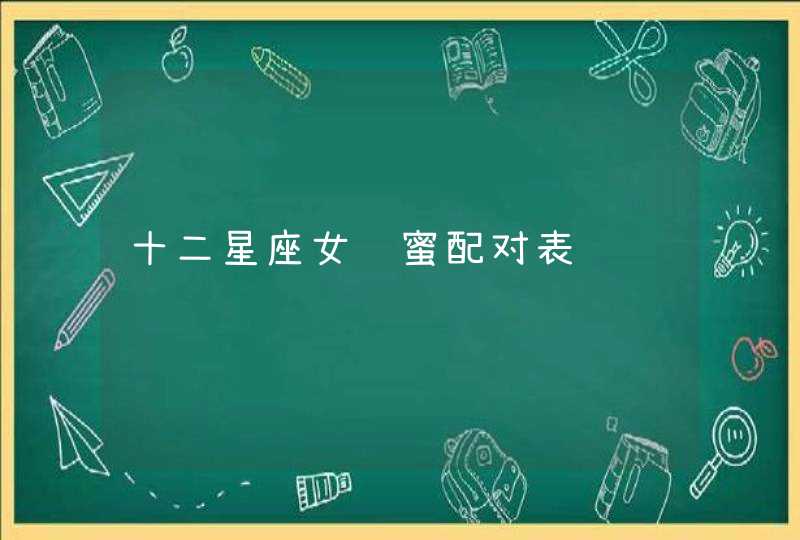 十二星座女闺蜜配对表 十二星座女闺蜜配对表