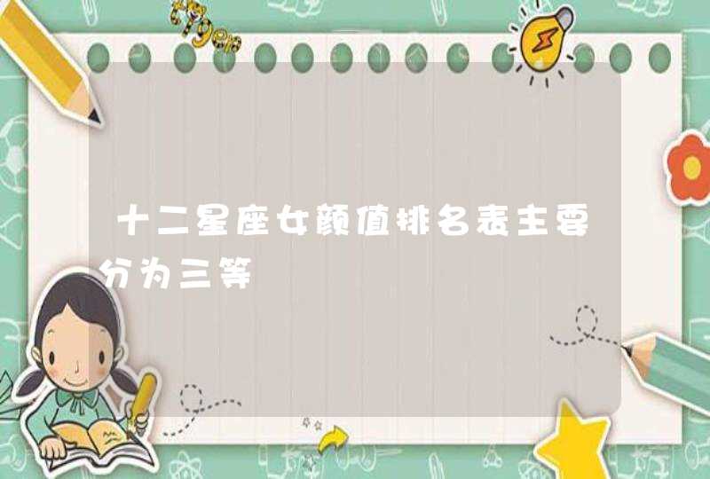十二星座女颜值排名表主要分为三等 十二星座女颜值排名表主要分为三等