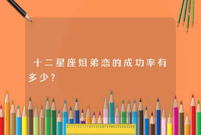 十二星座姐弟恋的成功率有多少? 十二星座姐弟恋的成功率有多少?