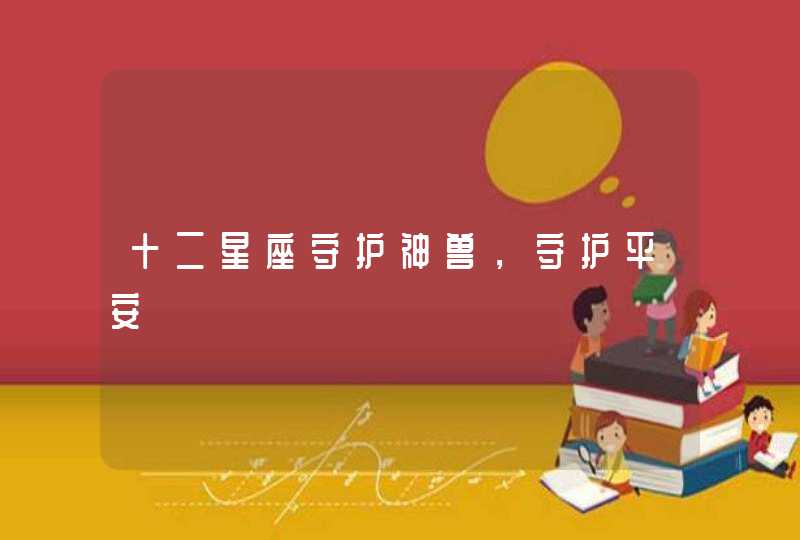 十二星座守护神兽,守护平安 十二星座守护神兽,守护平安