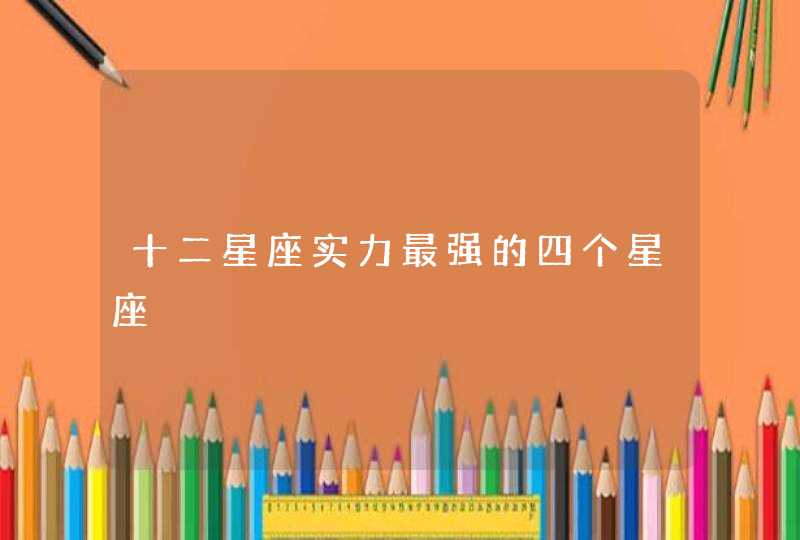十二星座实力最强的四个星座 十二星座实力最强的四个星座