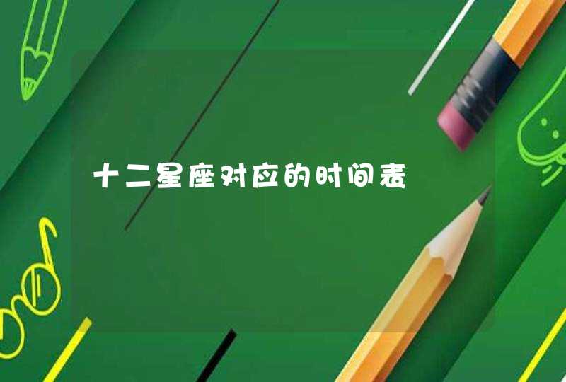 十二星座对应的时间表 十二星座对应的时间表